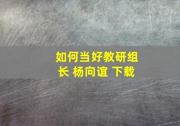 如何当好教研组长 杨向谊 下载